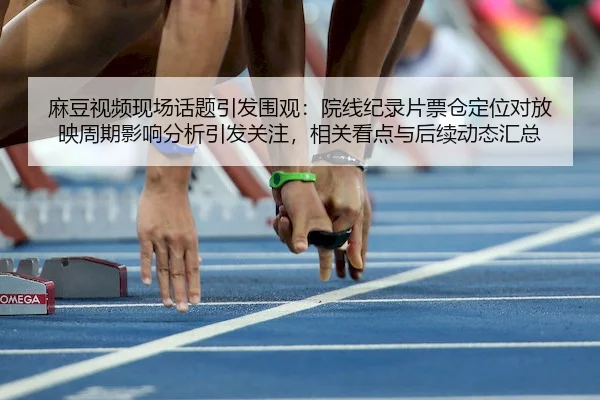 麻豆视频现场话题引发围观：院线纪录片票仓定位对放映周期影响分析引发关注，相关看点与后续动态汇总